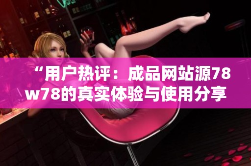 “用户热评：成品网站源78w78的真实体验与使用分享”