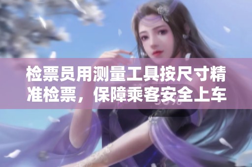 检票员用测量工具按尺寸精准检票，保障乘客安全上车