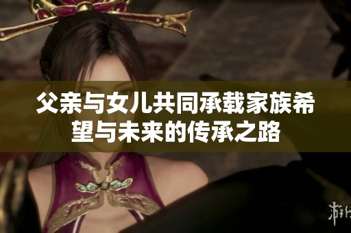父亲与女儿共同承载家族希望与未来的传承之路