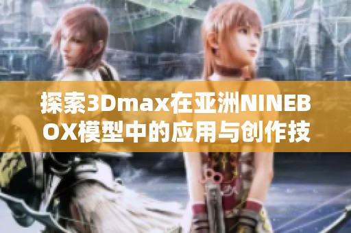 探索3Dmax在亚洲NINEBOX模型中的应用与创作技巧