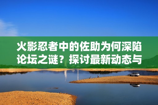 火影忍者中的佐助为何深陷论坛之谜？探讨最新动态与章节更新
