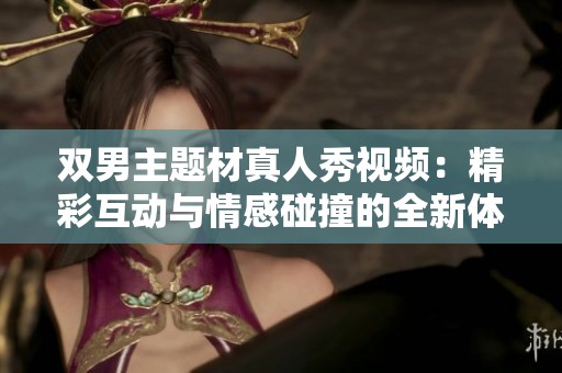 双男主题材真人秀视频：精彩互动与情感碰撞的全新体验