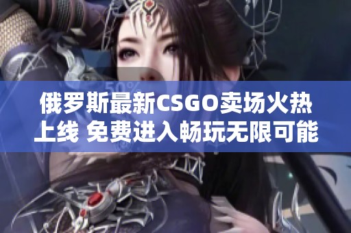 俄罗斯最新CSGO卖场火热上线 免费进入畅玩无限可能