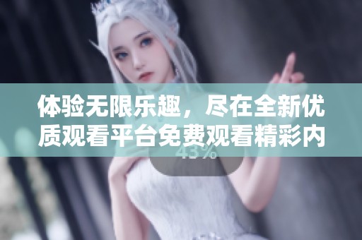 体验无限乐趣，尽在全新优质观看平台免费观看精彩内容