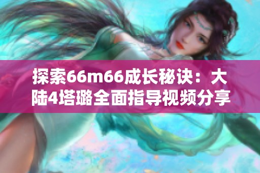 探索66m66成长秘诀：大陆4塔璐全面指导视频分享