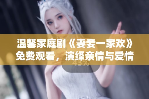 温馨家庭剧《妻妾一家欢》免费观看，演绎亲情与爱情的故事