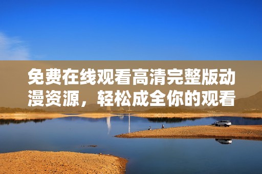 免费在线观看高清完整版动漫资源，轻松成全你的观看需求