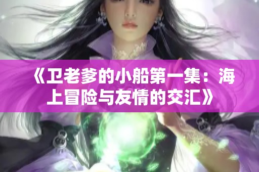 《卫老爹的小船第一集：海上冒险与友情的交汇》