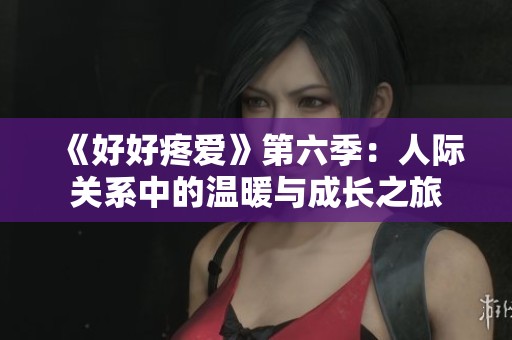 《好好疼爱》第六季：人际关系中的温暖与成长之旅