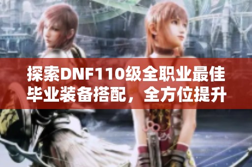 探索DNF110级全职业最佳毕业装备搭配，全方位提升游戏体验