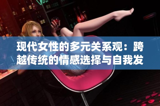 现代女性的多元关系观：跨越传统的情感选择与自我发展