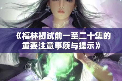 《福林初试前一至二十集的重要注意事项与提示》