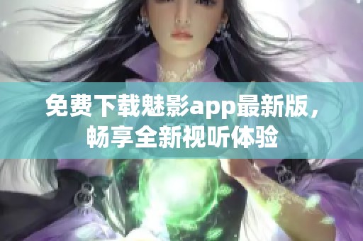 免费下载魅影app最新版，畅享全新视听体验