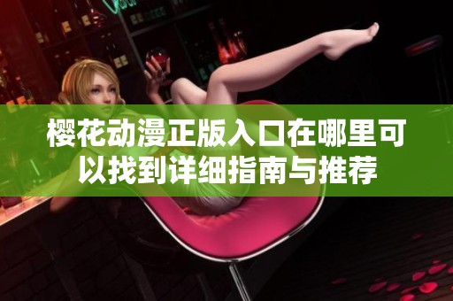 樱花动漫正版入口在哪里可以找到详细指南与推荐