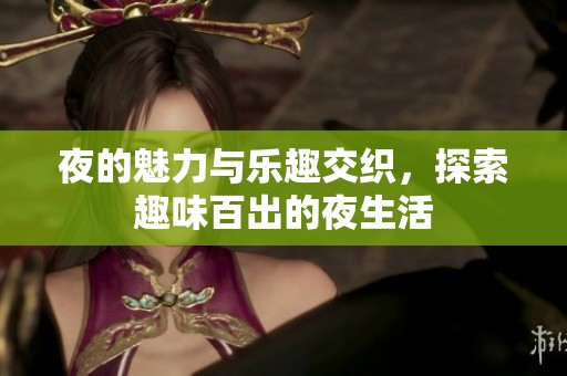 夜的魅力与乐趣交织，探索趣味百出的夜生活