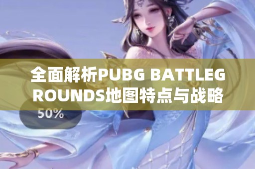 全面解析PUBG BATTLEGROUNDS地图特点与战略运用指南