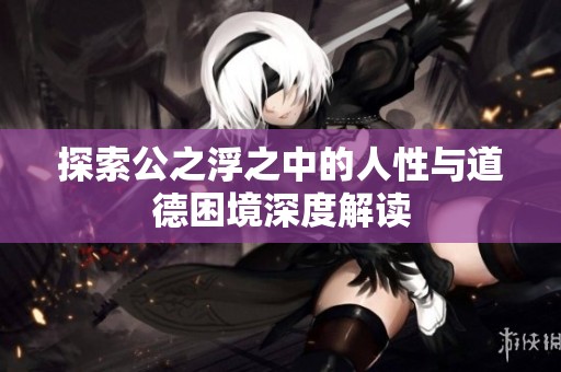 探索公之浮之中的人性与道德困境深度解读