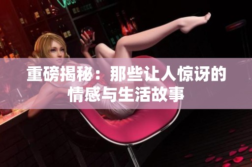 重磅揭秘：那些让人惊讶的情感与生活故事