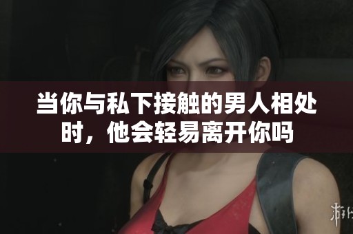当你与私下接触的男人相处时，他会轻易离开你吗
