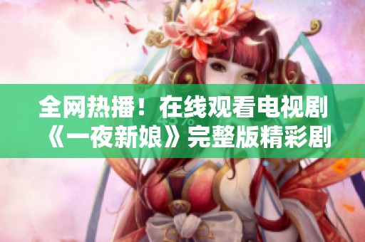 全网热播！在线观看电视剧《一夜新娘》完整版精彩剧情一览