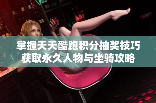 掌握天天酷跑积分抽奖技巧获取永久人物与坐骑攻略