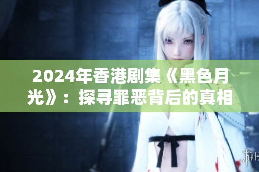 2024年香港剧集《黑色月光》：探寻罪恶背后的真相与人性救赎