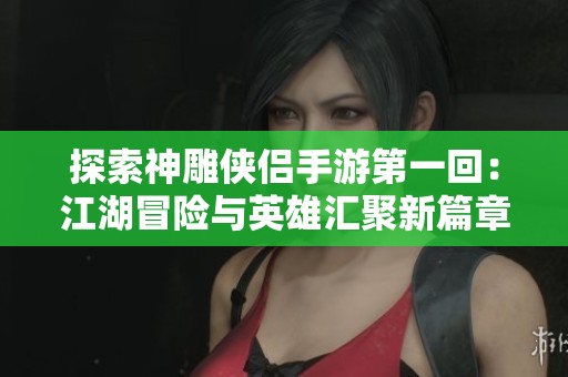 探索神雕侠侣手游第一回：江湖冒险与英雄汇聚新篇章