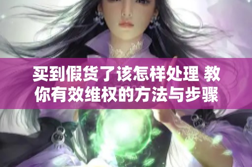 买到假货了该怎样处理 教你有效维权的方法与步骤