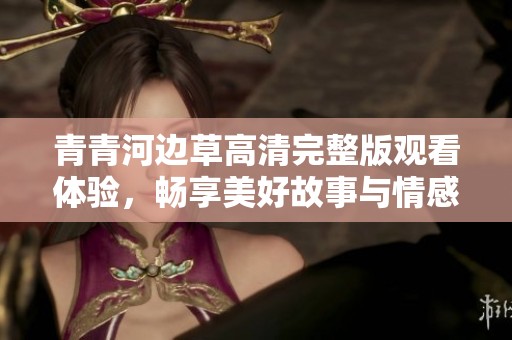 青青河边草高清完整版观看体验，畅享美好故事与情感交织