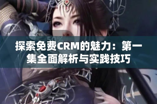 探索免费CRM的魅力：第一集全面解析与实践技巧