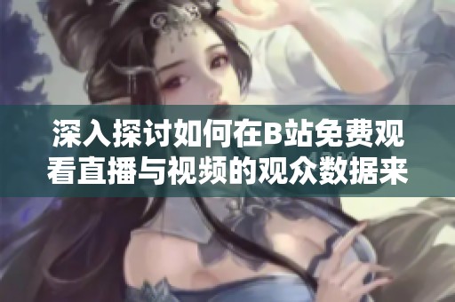 深入探讨如何在B站免费观看直播与视频的观众数据来源