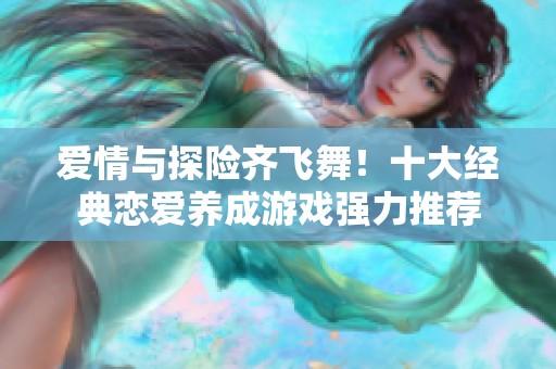 爱情与探险齐飞舞！十大经典恋爱养成游戏强力推荐