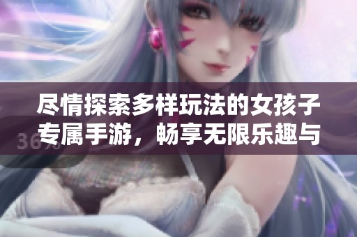 尽情探索多样玩法的女孩子专属手游，畅享无限乐趣与创意