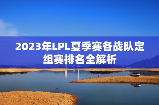 2023年LPL夏季赛各战队定组赛排名全解析