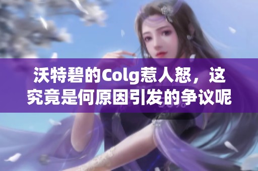 沃特碧的Colg惹人怒，这究竟是何原因引发的争议呢