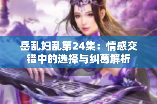 岳乱妇乱第24集：情感交错中的选择与纠葛解析