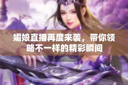 媚娘直播再度来袭，带你领略不一样的精彩瞬间