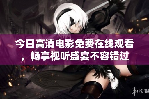 今日高清电影免费在线观看，畅享视听盛宴不容错过