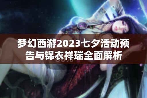 梦幻西游2023七夕活动预告与锦衣祥瑞全面解析
