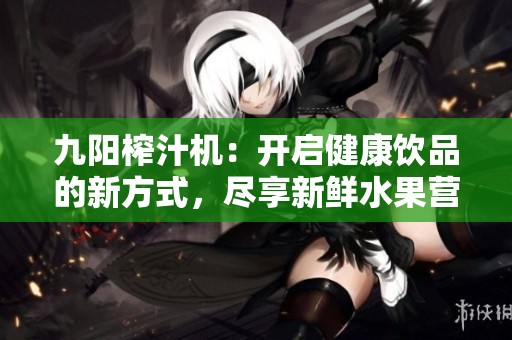 九阳榨汁机：开启健康饮品的新方式，尽享新鲜水果营养