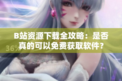 B站资源下载全攻略：是否真的可以免费获取软件？