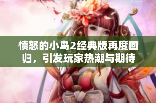 愤怒的小鸟2经典版再度回归，引发玩家热潮与期待