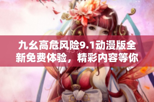 九幺高危风险9.1动漫版全新免费体验，精彩内容等你来探索