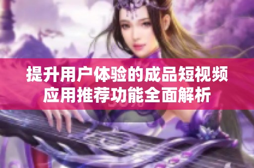 提升用户体验的成品短视频应用推荐功能全面解析