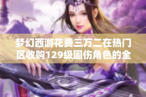 梦幻西游花费三万二在热门区收购129级固伤角色的全面分析