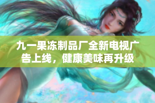 九一果冻制品厂全新电视广告上线，健康美味再升级