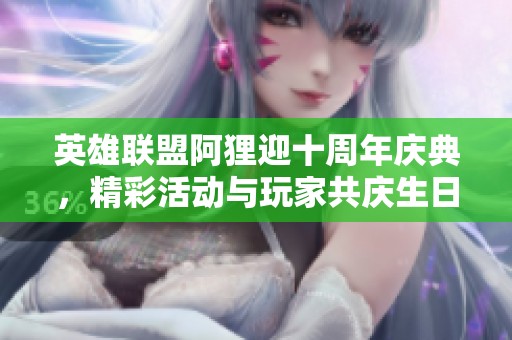 英雄联盟阿狸迎十周年庆典，精彩活动与玩家共庆生日