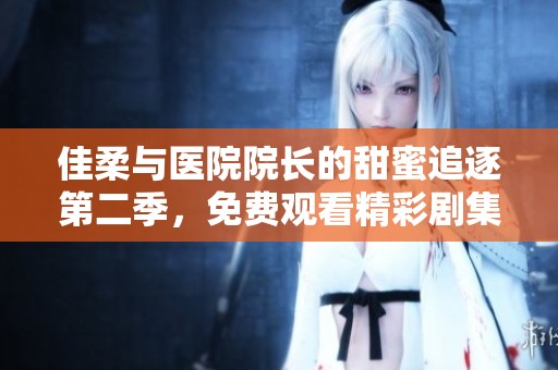 佳柔与医院院长的甜蜜追逐第二季，免费观看精彩剧集