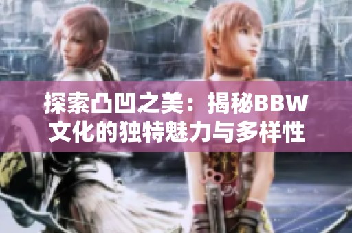 探索凸凹之美：揭秘BBW文化的独特魅力与多样性