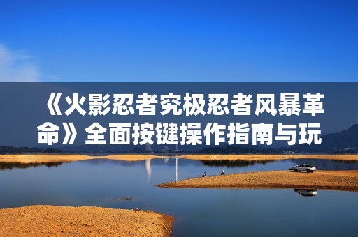 《火影忍者究极忍者风暴革命》全面按键操作指南与玩法解析